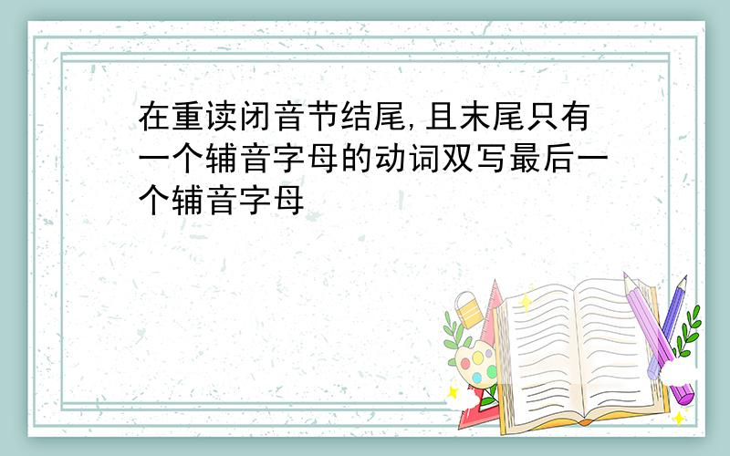 在重读闭音节结尾,且末尾只有一个辅音字母的动词双写最后一个辅音字母