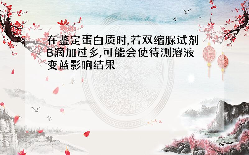 在鉴定蛋白质时,若双缩脲试剂B滴加过多,可能会使待测溶液变蓝影响结果