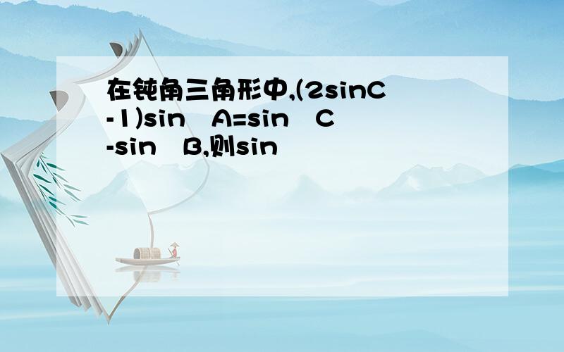 在钝角三角形中,(2sinC-1)sin²A=sin²C-sin²B,则sin