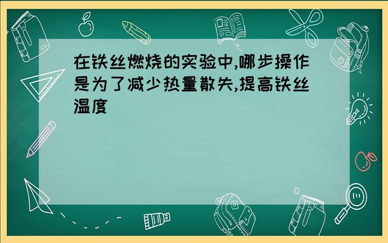 在铁丝燃烧的实验中,哪步操作是为了减少热量散失,提高铁丝温度