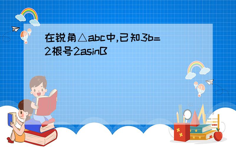 在锐角△abc中,已知3b=2根号2asinB