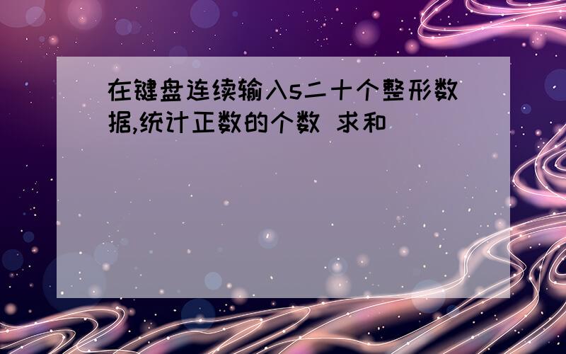 在键盘连续输入s二十个整形数据,统计正数的个数 求和