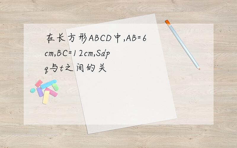 在长方形ABCD中,AB=6cm,BC=12cm,Sdpq与t之间的关