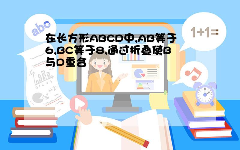 在长方形ABCD中,AB等于6,BC等于8,通过折叠使B与D重合