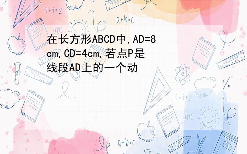 在长方形ABCD中,AD=8cm,CD=4cm,若点P是线段AD上的一个动