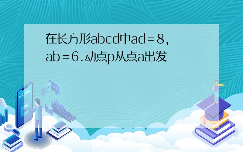 在长方形abcd中ad＝8,ab＝6.动点p从点a出发