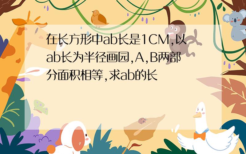 在长方形中ab长是1CM,以ab长为半径画园,A,B两部分面积相等,求ab的长