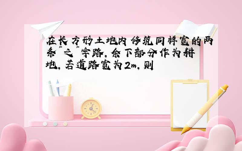 在长方形土地内修筑同样宽的两条"之"字路,余下部分作为耕地,若道路宽为2m,则