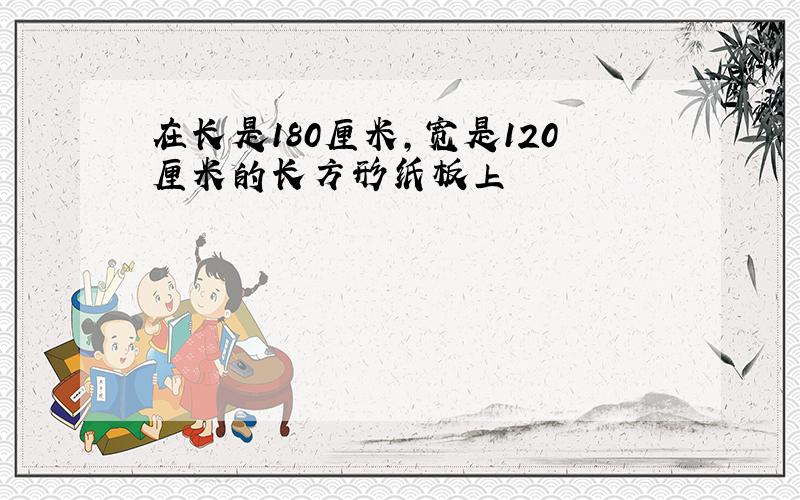 在长是180厘米,宽是120厘米的长方形纸板上