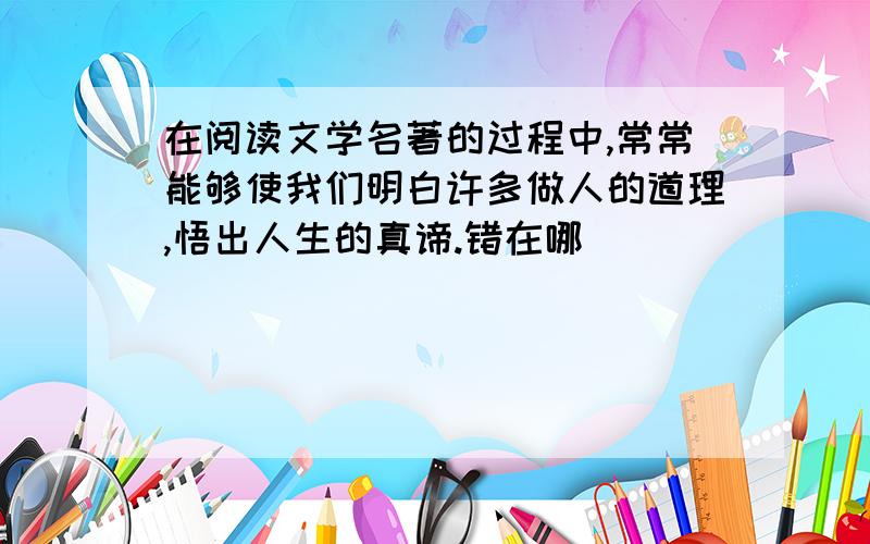 在阅读文学名著的过程中,常常能够使我们明白许多做人的道理,悟出人生的真谛.错在哪