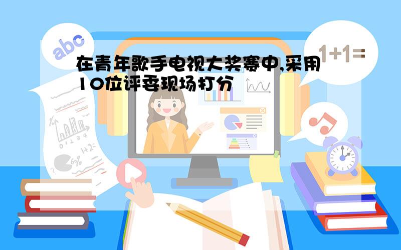 在青年歌手电视大奖赛中,采用10位评委现场打分