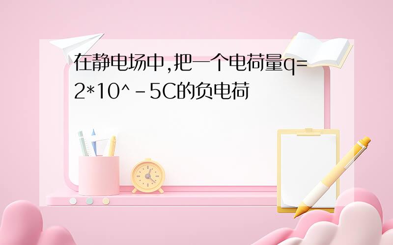 在静电场中,把一个电荷量q=2*10^-5C的负电荷