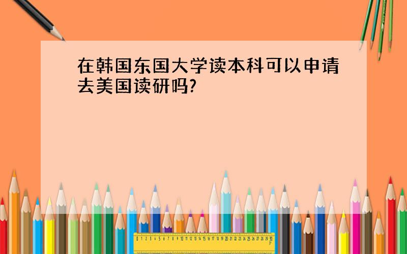 在韩国东国大学读本科可以申请去美国读研吗?