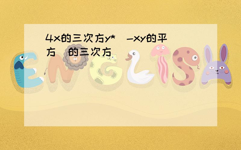 4x的三次方y*(-xy的平方)的三次方