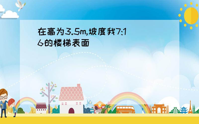 在高为3.5m,坡度我7:16的楼梯表面