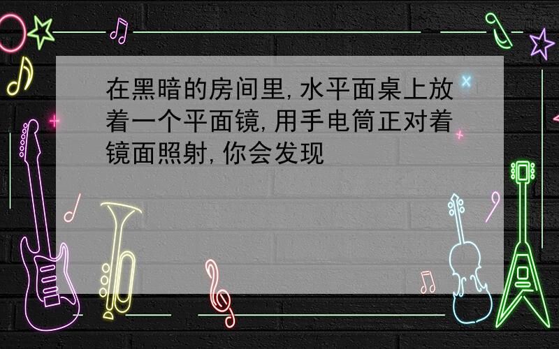 在黑暗的房间里,水平面桌上放着一个平面镜,用手电筒正对着镜面照射,你会发现