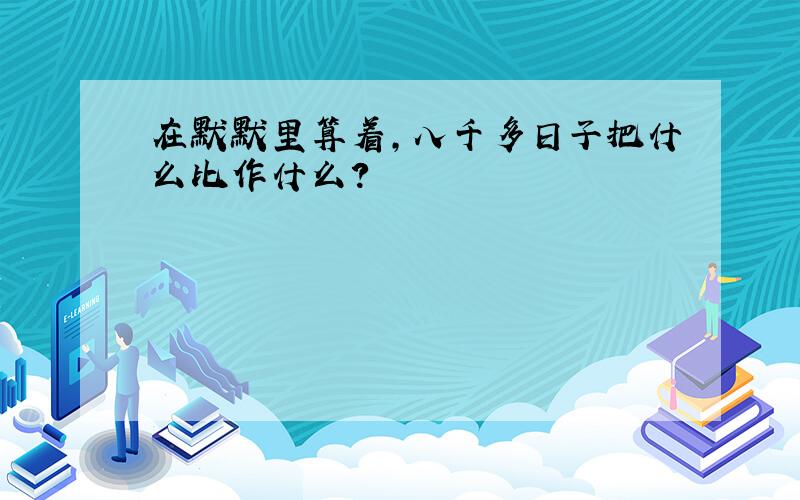 在默默里算着,八千多日子把什么比作什么?