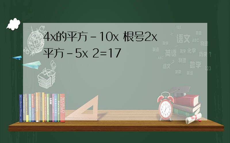 4x的平方-10x 根号2x平方-5x 2=17