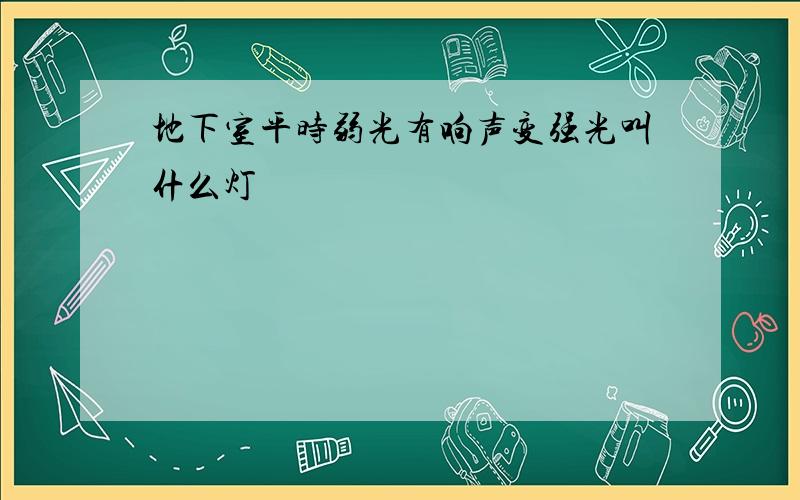 地下室平时弱光有响声变强光叫什么灯