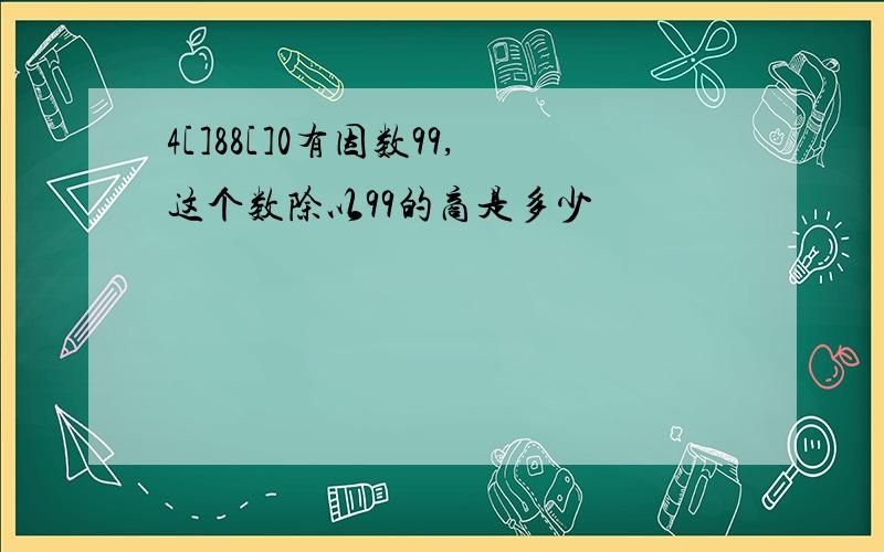 4[]88[]0有因数99,这个数除以99的商是多少