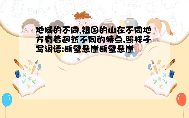 地域的不同,祖国的山在不同地方有着迥然不同的特点,照样子写词语:断壁悬崖断壁悬崖