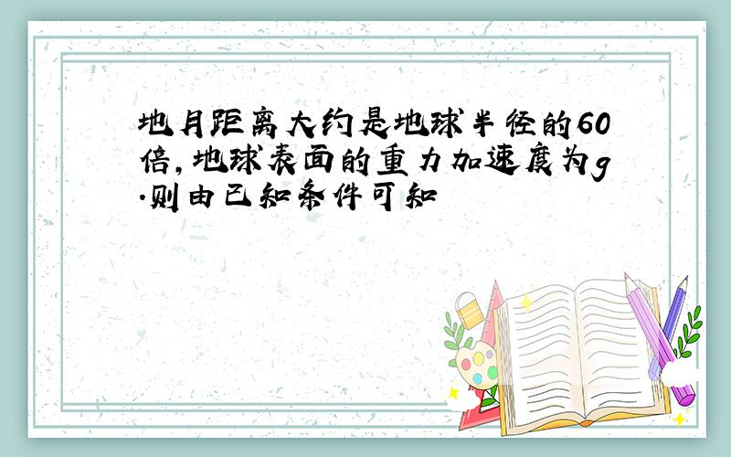 地月距离大约是地球半径的60倍,地球表面的重力加速度为g.则由已知条件可知