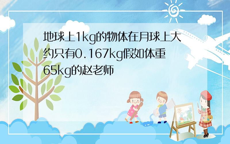 地球上1kg的物体在月球上大约只有0.167kg假如体重65kg的赵老师