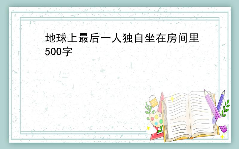 地球上最后一人独自坐在房间里500字