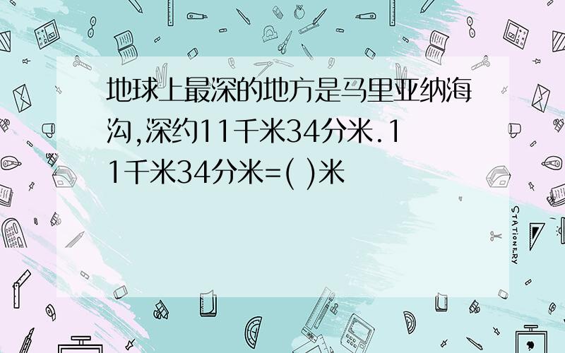 地球上最深的地方是马里亚纳海沟,深约11千米34分米.11千米34分米=( )米