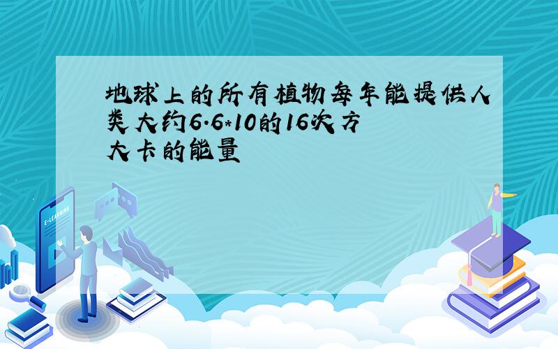 地球上的所有植物每年能提供人类大约6.6*10的16次方大卡的能量