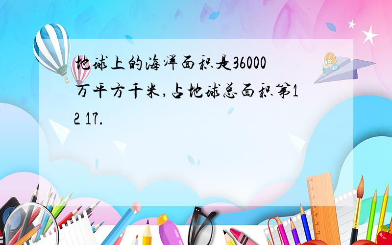 地球上的海洋面积是36000万平方千米,占地球总面积第12 17.