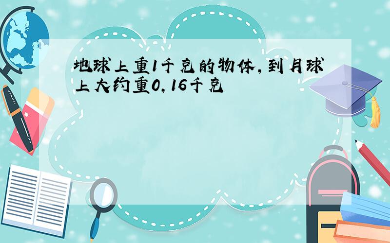 地球上重1千克的物体,到月球上大约重0,16千克