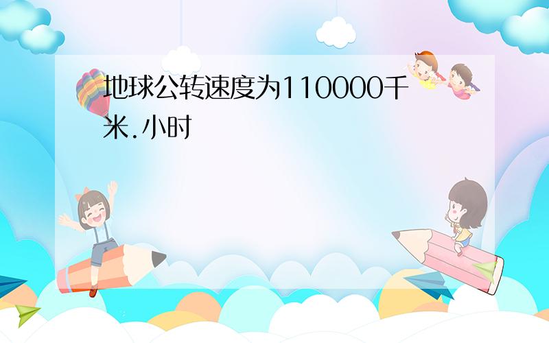 地球公转速度为110000千米.小时