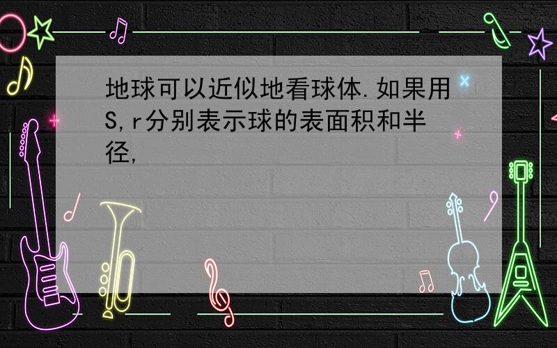 地球可以近似地看球体.如果用S,r分别表示球的表面积和半径,