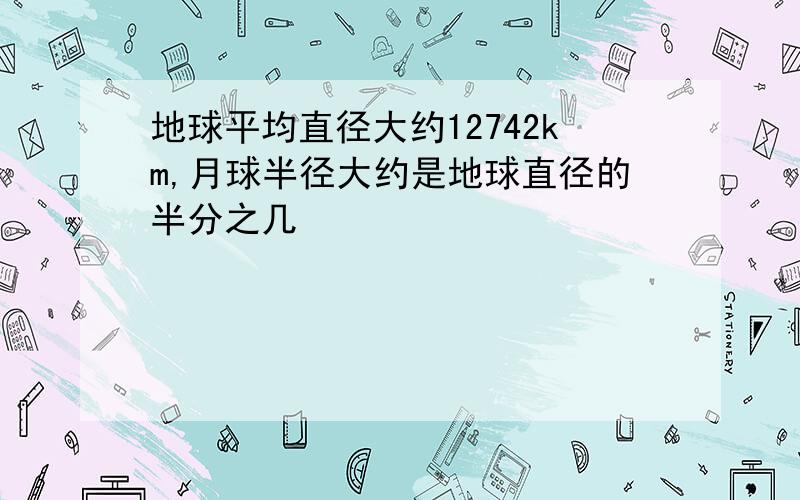 地球平均直径大约12742km,月球半径大约是地球直径的半分之几