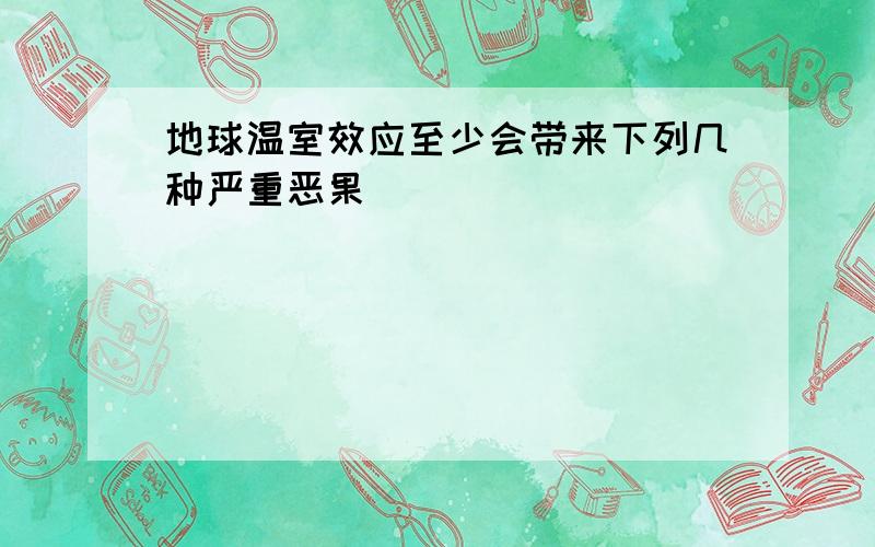 地球温室效应至少会带来下列几种严重恶果