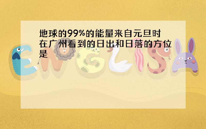 地球的99%的能量来自元旦时在广州看到的日出和日落的方位是