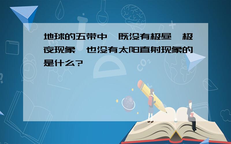 地球的五带中,既没有极昼,极夜现象,也没有太阳直射现象的是什么?