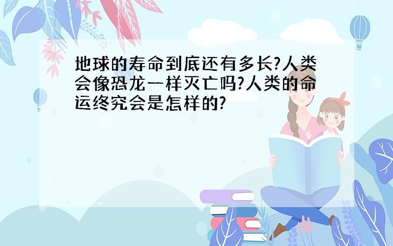 地球的寿命到底还有多长?人类会像恐龙一样灭亡吗?人类的命运终究会是怎样的?