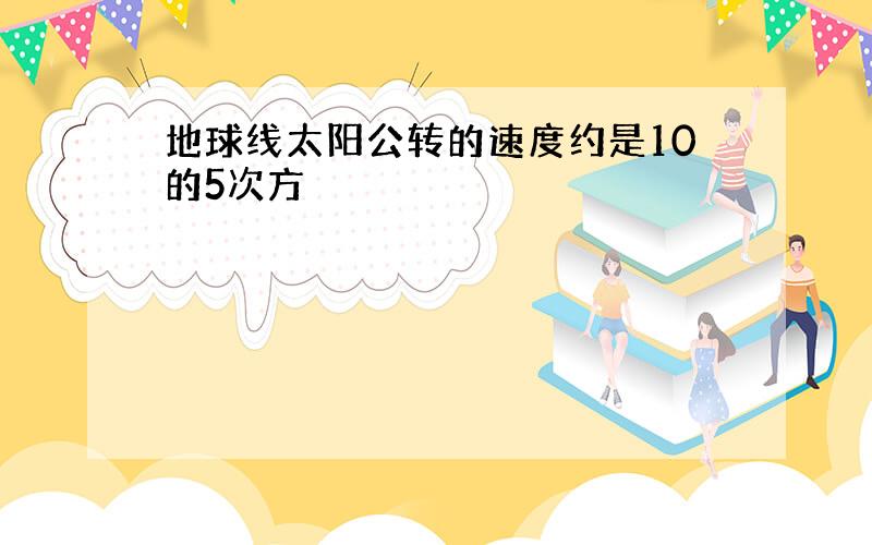 地球线太阳公转的速度约是10的5次方