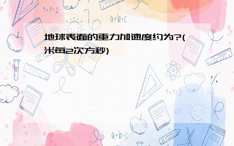 地球表面的重力加速度约为?(米每2次方秒)