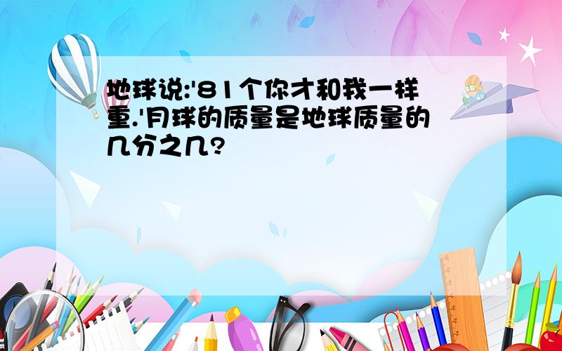 地球说:'81个你才和我一样重.'月球的质量是地球质量的几分之几?