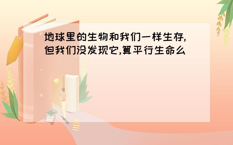 地球里的生物和我们一样生存,但我们没发现它,算平行生命么