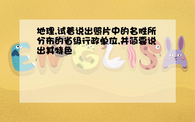 地理,试着说出照片中的名胜所分布的省级行政单位,并简要说出其特色