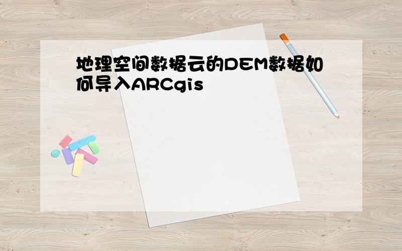 地理空间数据云的DEM数据如何导入ARCgis