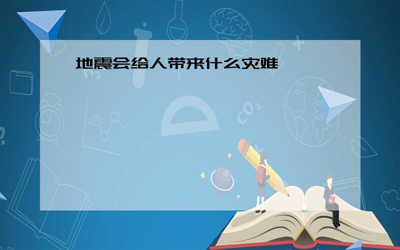 地震会给人带来什么灾难