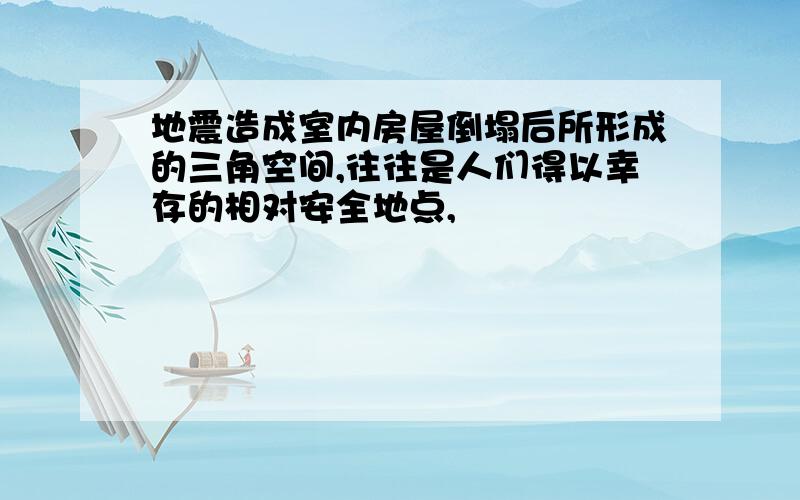 地震造成室内房屋倒塌后所形成的三角空间,往往是人们得以幸存的相对安全地点,