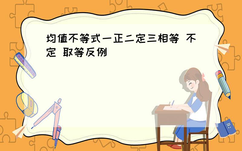 均值不等式一正二定三相等 不定 取等反例