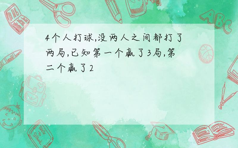 4个人打球,没两人之间都打了两局,已知第一个赢了3局,第二个赢了2