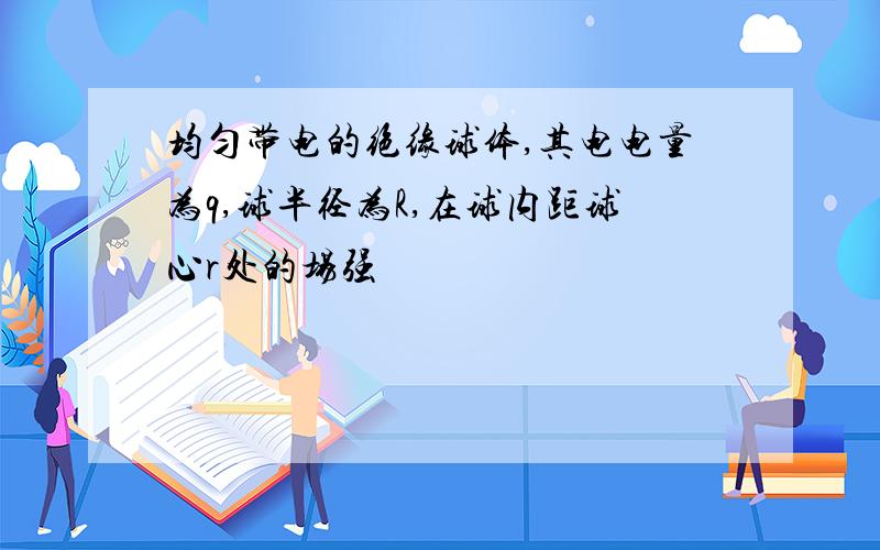 均匀带电的绝缘球体,其电电量为q,球半径为R,在球内距球心r处的场强